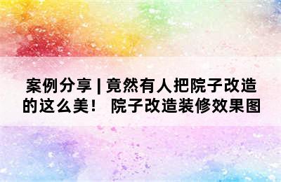 案例分享 | 竟然有人把院子改造的这么美！ 院子改造装修效果图